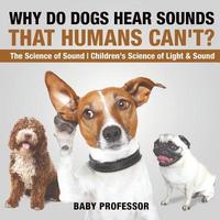 bokomslag Why Do Dogs Hear Sounds That Humans Can't? - The Science of Sound Children's Science of Light & Sound