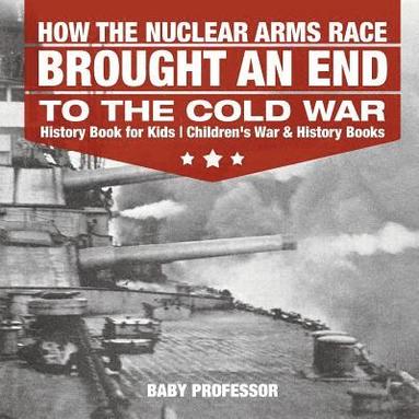 bokomslag How the Nuclear Arms Race Brought an End to the Cold War - History Book for Kids Children's War & History Books