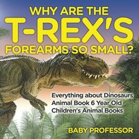 bokomslag Why Are The T-Rex's Forearms So Small? Everything about Dinosaurs - Animal Book 6 Year Old Children's Animal Books