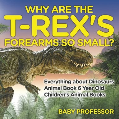 bokomslag Why Are The T-Rex's Forearms So Small? Everything about Dinosaurs - Animal Book 6 Year Old Children's Animal Books