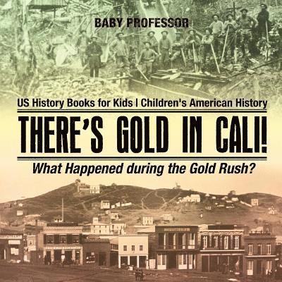 There's Gold in Cali! What Happened during the Gold Rush? US History Books for Kids Children's American History 1