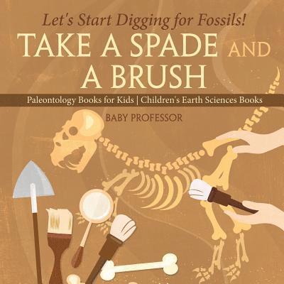 Take A Spade and A Brush - Let's Start Digging for Fossils! Paleontology Books for Kids Children's Earth Sciences Books 1