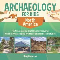bokomslag Archaeology for Kids - North America - Top Archaeological Dig Sites and Discoveries Guide on Archaeological Artifacts 5th Grade Social Studies