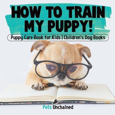 How To Train My Puppy! Puppy Care Book for Kids Children's Dog Books 1
