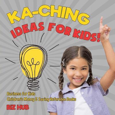 Ka-Ching Ideas for Kids! Business for Kids Children's Money & Saving Reference Books 1