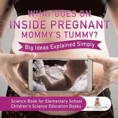 bokomslag What Goes On Inside Pregnant Mommy's Tummy? Big Ideas Explained Simply - Science Book for Elementary School Children's Science Education books