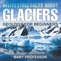 bokomslag Interesting Facts About Glaciers - Geology for Beginners Children's Geology Books