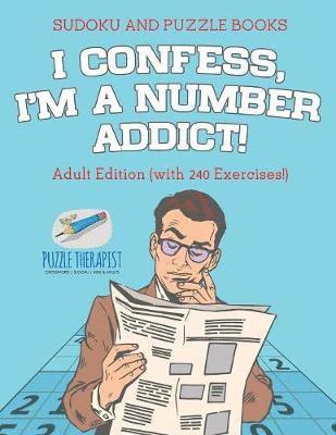 bokomslag I Confess, I'm a Number Addict! Sudoku and Puzzle Books Adult Edition (with 240 Exercises!)