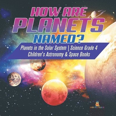Baby Professor - How are Planets Named? Planets in the Solar System Science Grade 4 Children's Astronomy & Space Books, Häftad