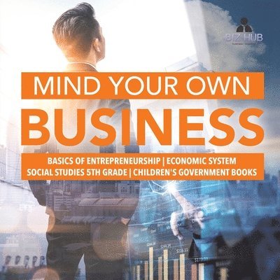 Mind Your Own Business Basics of Entrepreneurship Economic System Social Studies 5th Grade Children's Government Books 1