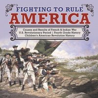 bokomslag Fighting to Rule America Causes and Results of French & Indian War U.S. Revolutionary Period Fourth Grade History Children's American Revolution History