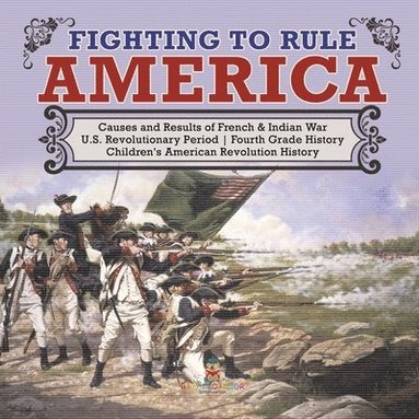 bokomslag Fighting to Rule America Causes and Results of French & Indian War U.S. Revolutionary Period Fourth Grade History Children's American Revolution History