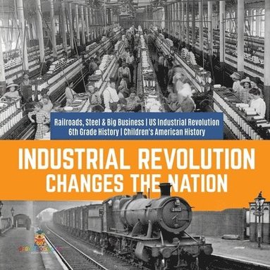 bokomslag Industrial Revolution Changes the Nation Railroads, Steel & Big Business US Industrial Revolution 6th Grade History Children's American History
