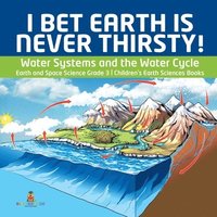 bokomslag I Bet Earth is Never Thirsty! Water Systems and the Water Cycle Earth and Space Science Grade 3 Children's Earth Sciences Books