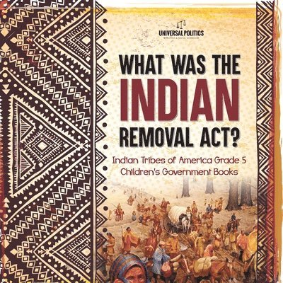 Universal Politics - What Was the Indian Removal Act? Indian Tribes of America Grade 5 Children's Government Books, Häftad