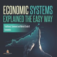 bokomslag Economic Systems Explained The Easy Way Traditional, Command and Market Grade 6 Economics
