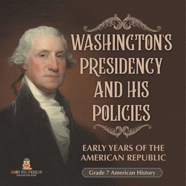 bokomslag Washington's Presidency and His Policies Early Years of the American Republic Grade 7 American History