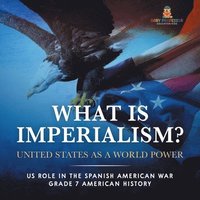 bokomslag What Is Imperialism? United States as a World Power Role in the Spanish American War Grade 7 American History