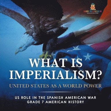 bokomslag What Is Imperialism? United States as a World Power Role in the Spanish American War Grade 7 American History