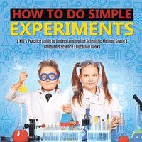 bokomslag How to Do Simple Experiments A Kid's Practice Guide to Understanding the Scientific Method Grade 4 Children's Science Education Books