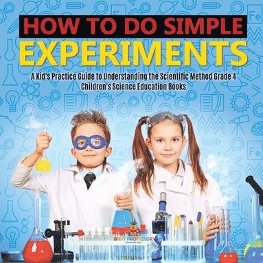 bokomslag How to Do Simple Experiments A Kid's Practice Guide to Understanding the Scientific Method Grade 4 Children's Science Education Books
