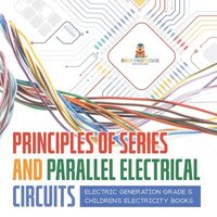 bokomslag Principles of Series and Parallel Electrical Circuits Electric Generation Grade 5 Children's Electricity Books
