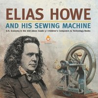 bokomslag Elias Howe and His Sewing Machine U.S. Economy in the mid-1800s Grade 5 Children's Computers & Technology Books