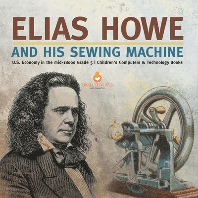 Elias Howe and His Sewing Machine U.S. Economy in the mid-1800s Grade 5 Children's Computers & Technology Books 1