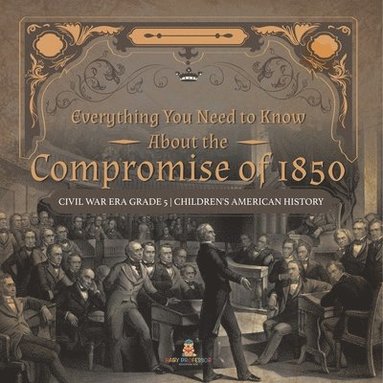 bokomslag Everything You Need to Know About the Compromise of 1850 Civil War Era Grade 5 Children's American History