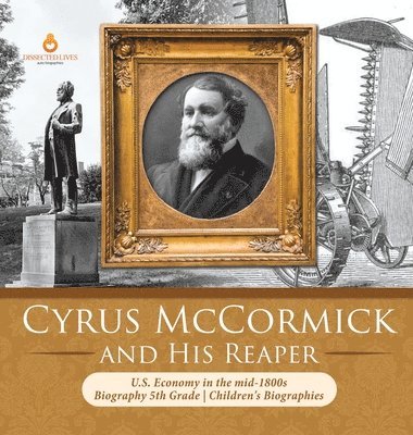 Dissected Lives - Cyrus McCormick and His Reaper U.S. Economy in the mid-1800s Biography 5th Grade Children's Biographies, Inbunden