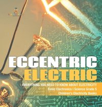 bokomslag Eccentric Electric Everything You Need to Know about Electricity Basic Electronics Science Grade 5 Children's Electricity Books