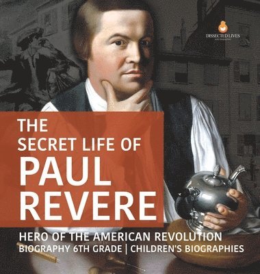 Dissected Lives - Secret Life of Paul Revere Hero of the American Revolution Biography 6th Grade Children's Biographies, Inbunden
