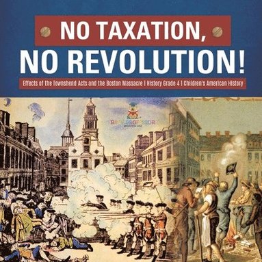 bokomslag No Taxation, No Revolution! Effects of the Townshend Acts and the Boston Massacre History Grade 4 Children's American History