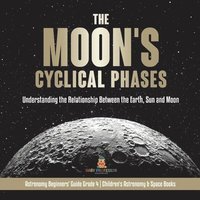 bokomslag Moon's Cyclical Phases Understanding the Relationship Between the Earth, Sun and Moon Astronomy Beginners' Guide Grade 4 Children's Astronomy & Space Books