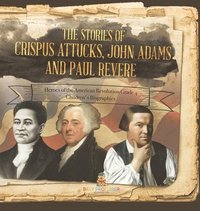 bokomslag The Stories of Crispus Attucks, John Adams and Paul Revere Heroes of the American Revolution Grade 4 Children's Biographies