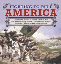 bokomslag Fighting to Rule America Causes and Results of French & Indian War U.S. Revolutionary Period Fourth Grade History Children's American Revolution History