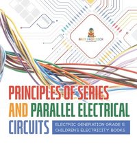 bokomslag Principles of Series and Parallel Electrical Circuits Electric Generation Grade 5 Children's Electricity Books