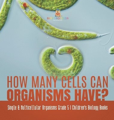 Baby Professor, Baby - How Many Cells Can Organisms Have? Single & Multicellular Organisms Grade 5 Children's Biology Books, Inbunden