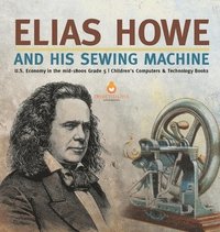bokomslag Elias Howe and His Sewing Machine U.S. Economy in the mid-1800s Grade 5 Children's Computers & Technology Books