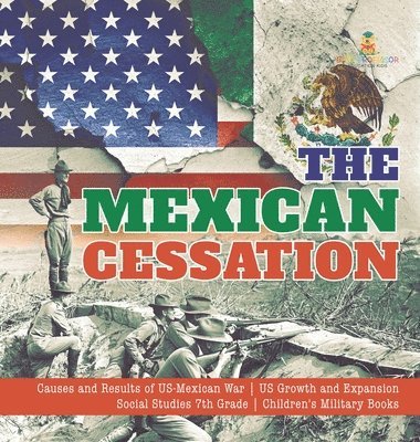 bokomslag The Mexican Cessation Causes and Results of US-Mexican War US Growth and Expansion Social Studies 7th Grade Children's Military Books