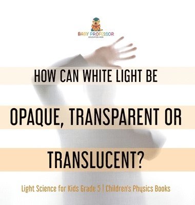 bokomslag How Can White Light Be Opaque, Transparent or Translucent? Light Science for Kids Grade 5 Children's Physics Books