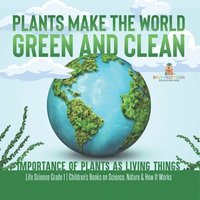 bokomslag Plants Make the World Green and Clean Importance of Plants as Living Things Life Science Grade 1 Children's Books on Science, Nature & How It Works