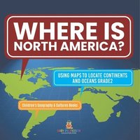 bokomslag Where Is North America? Using Maps to Locate Continents and Oceans Grade2 Children's Geography & Cultures Books