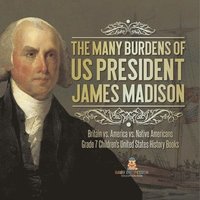 bokomslag Many Burdens of US President James Madison Britain vs. America vs. Native Americans Grade 7 Children's United States History Books