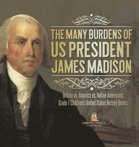 bokomslag Many Burdens of US President James Madison Britain vs. America vs. Native Americans Grade 7 Children's United States History Books