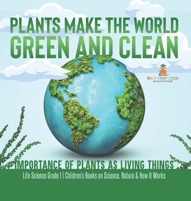 bokomslag Plants Make the World Green and Clean Importance of Plants as Living Things Life Science Grade 1 Children's Books on Science, Nature & How It Works