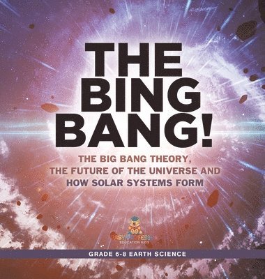 Bing Bang! The Big Bang Theory, the Future of the Universe and How Solar Systems Form Grade 6-8 Earth Science 1