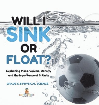 bokomslag Will I Sink or Float? Explaining Mass, Volume, Density and the Importance of SI Units Grade 6-8 Physical Science