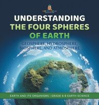 bokomslag Understanding the Four Spheres of Earth Geosphere, Hydrosphere, Biosphere, and Atmosphere Earth and its Organisms Grade 6-8 Earth Science