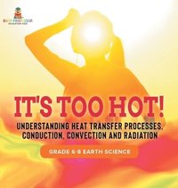 bokomslag It's Too Hot! Understanding Heat Transfer Processes, Conduction, Convection and Radiation Grade 6-8 Earth Science